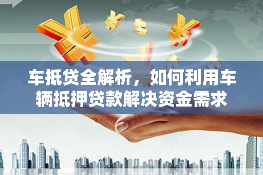 建瓯车抵贷全解析，如何利用车辆抵押贷款解决资金需求