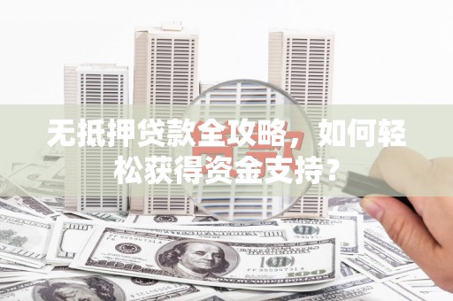 建瓯无抵押贷款全攻略，如何轻松获得资金支持？