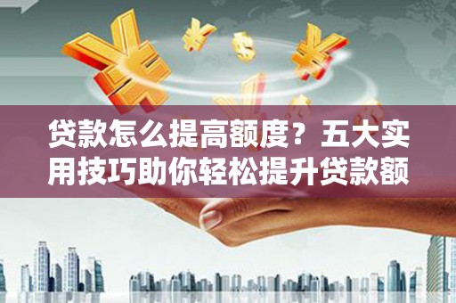 建瓯贷款怎么提高额度？五大实用技巧助你轻松提升贷款额度