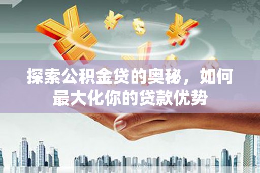 建瓯探索公积金贷的奥秘，如何最大化你的贷款优势