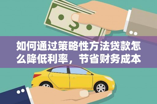 建瓯如何通过策略性方法贷款怎么降低利率，节省财务成本