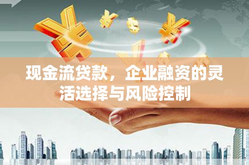 建瓯现金流贷款，企业融资的灵活选择与风险控制