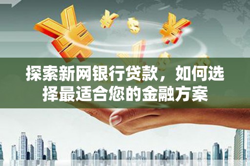 建瓯探索新网银行贷款，如何选择最适合您的金融方案
