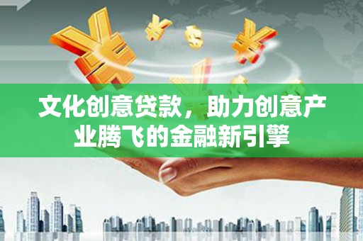 建瓯文化创意贷款，助力创意产业腾飞的金融新引擎