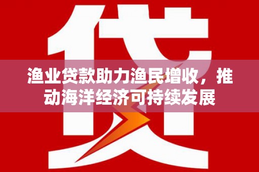 建瓯渔业贷款助力渔民增收，推动海洋经济可持续发展
