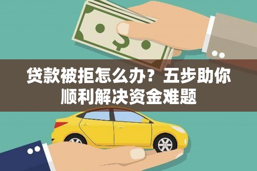 建瓯贷款被拒怎么办？五步助你顺利解决资金难题