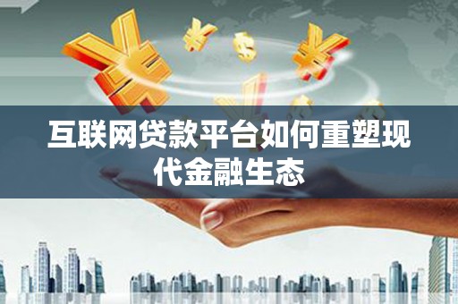建瓯互联网贷款平台如何重塑现代金融生态