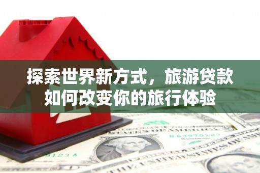 建瓯探索世界新方式，旅游贷款如何改变你的旅行体验
