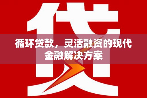 建瓯循环贷款，灵活融资的现代金融解决方案
