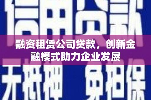 建瓯融资租赁公司贷款，创新金融模式助力企业发展