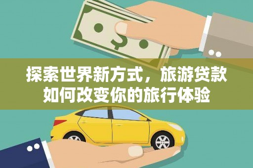 建瓯探索世界新方式，旅游贷款如何改变你的旅行体验