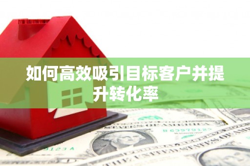 建瓯如何高效吸引目标客户并提升转化率