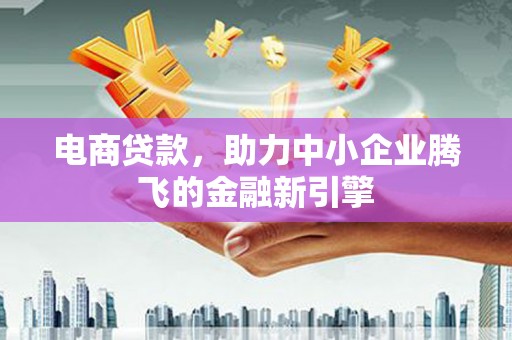 建瓯电商贷款，助力中小企业腾飞的金融新引擎