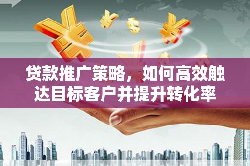 建瓯贷款推广策略，如何高效触达目标客户并提升转化率