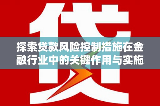 建瓯探索贷款风险控制措施在金融行业中的关键作用与实施策略