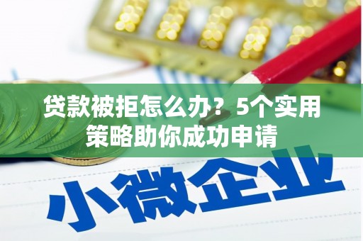 建瓯贷款被拒怎么办？5个实用策略助你成功申请