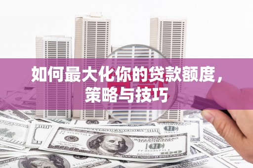 建瓯如何最大化你的贷款额度，策略与技巧