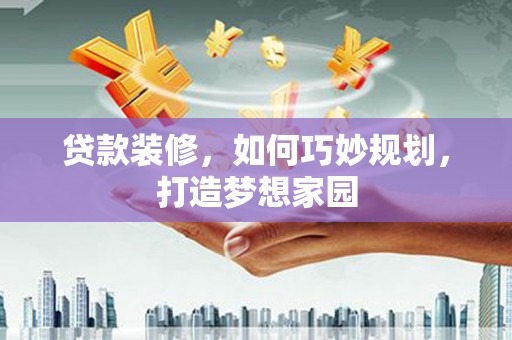 建瓯贷款装修，如何巧妙规划，打造梦想家园