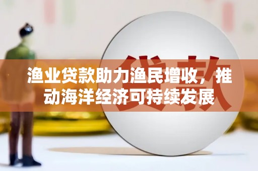 建瓯渔业贷款助力渔民增收，推动海洋经济可持续发展