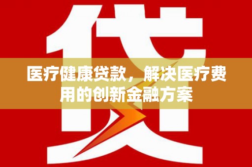 建瓯医疗健康贷款，解决医疗费用的创新金融方案