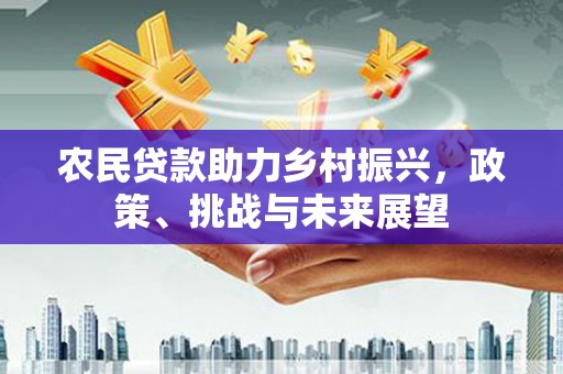 建瓯农民贷款助力乡村振兴，政策、挑战与未来展望