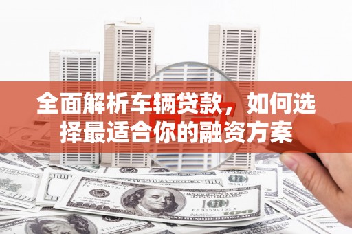建瓯全面解析车辆贷款，如何选择最适合你的融资方案