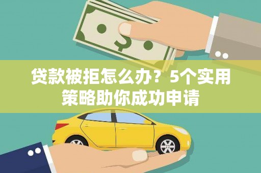 建瓯贷款被拒怎么办？5个实用策略助你成功申请