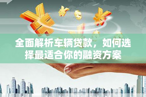 建瓯全面解析车辆贷款，如何选择最适合你的融资方案