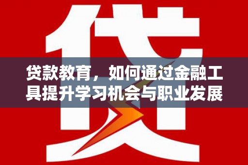建瓯贷款教育，如何通过金融工具提升学习机会与职业发展