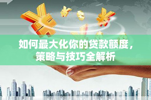 建瓯如何最大化你的贷款额度，策略与技巧全解析