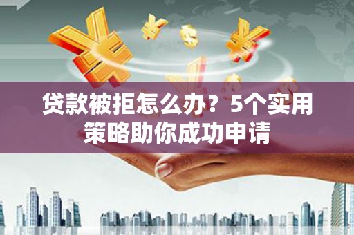 建瓯贷款被拒怎么办？5个实用策略助你成功申请
