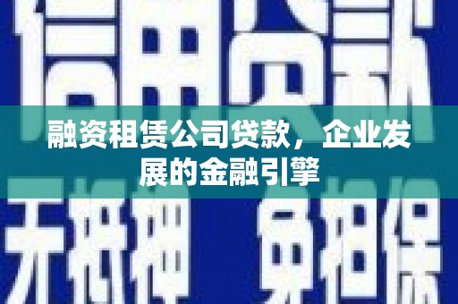 建瓯融资租赁公司贷款，企业发展的金融引擎