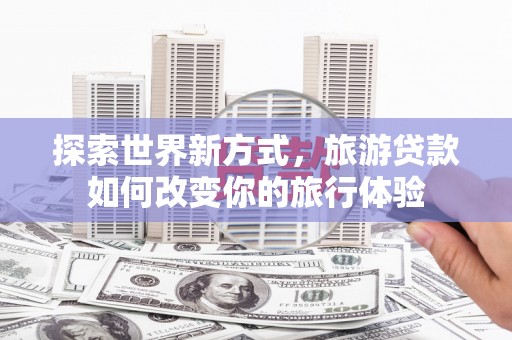 建瓯探索世界新方式，旅游贷款如何改变你的旅行体验