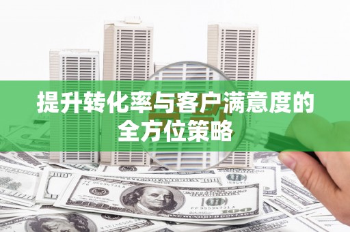 建瓯提升转化率与客户满意度的全方位策略