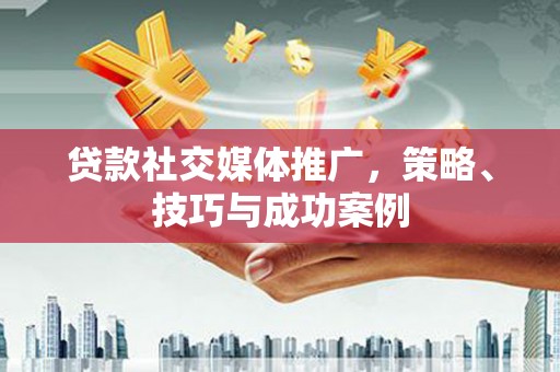 建瓯贷款社交媒体推广，策略、技巧与成功案例