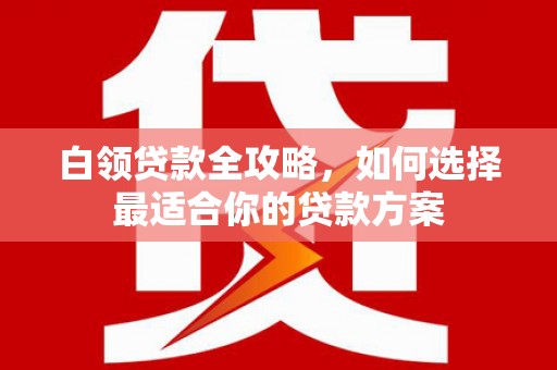 建瓯白领贷款全攻略，如何选择最适合你的贷款方案